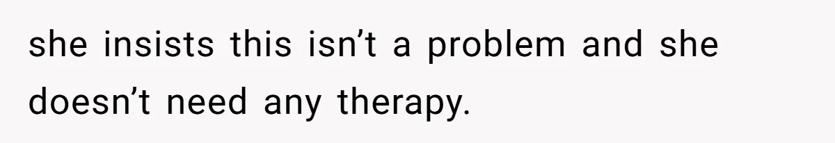 she insists this isn’t a problem and she doesn’t need any therapy.