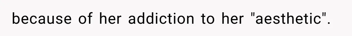 because of her addiction to her "aesthetic".