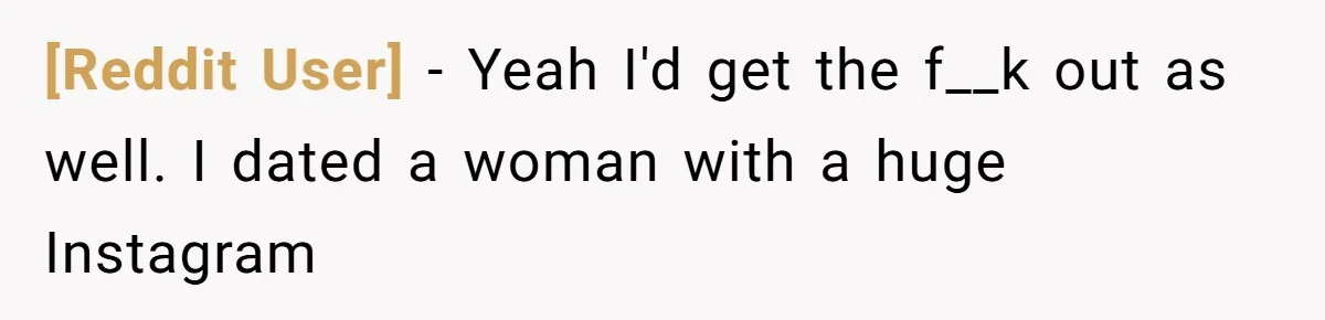 [Reddit User] − Yeah I'd get the f__k out as well. I dated a woman with a huge Instagram