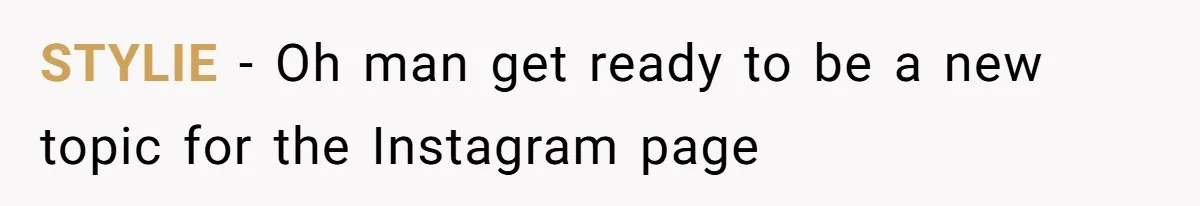 STYLIE − Oh man get ready to be a new topic for the Instagram page