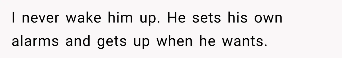 He Told His Coworker His Wife Was “Abusing” Him, Then She Saw the Messages I never wake him up. He sets his own alarms and gets up when he wants.
