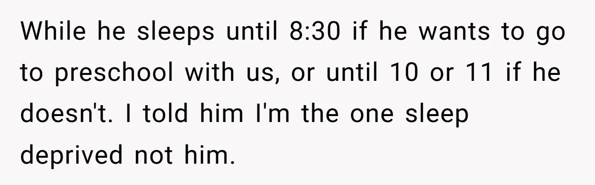 He Told His Coworker His Wife Was “Abusing” Him, Then She Saw the Messages While he sleeps until 8:30 if he wants to go to preschool with us, or until 10 or 11 if he doesn't. I told him I'm the one sleep deprived...