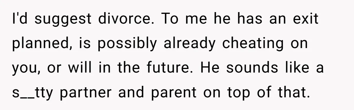 He Told His Coworker His Wife Was “Abusing” Him, Then She Saw the Messages I'd suggest divorce. To me he has an exit planned, is possibly already cheating on you, or will in the future. He sounds like a s__tty partner and parent on...