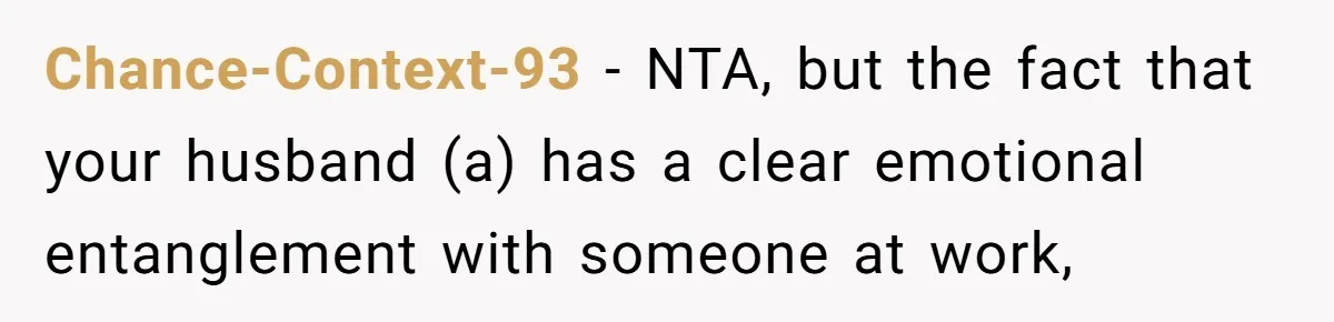 He Told His Coworker His Wife Was “Abusing” Him, Then She Saw the Messages Chance-Context-93 − NTA, but the fact that your husband (a) has a clear emotional entanglement with someone at work,