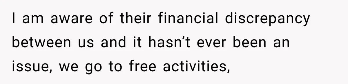 I am aware of their financial discrepancy between us and it hasn’t ever been an issue, we go to free activities,