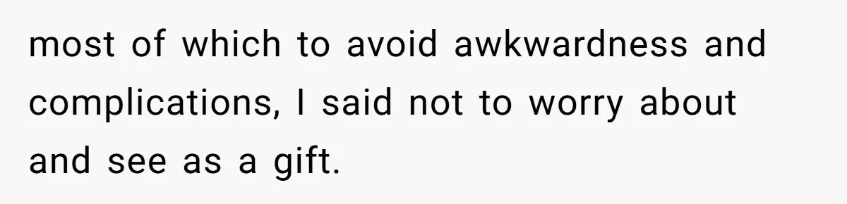 most of which to avoid awkwardness and complications, I said not to worry about and see as a gift.