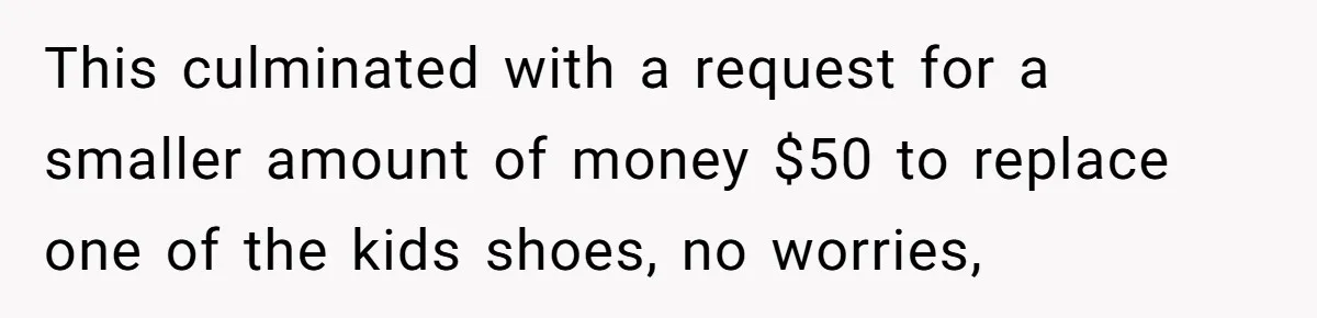 This culminated with a request for a smaller amount of money $50 to replace one of the kids shoes, no worries,