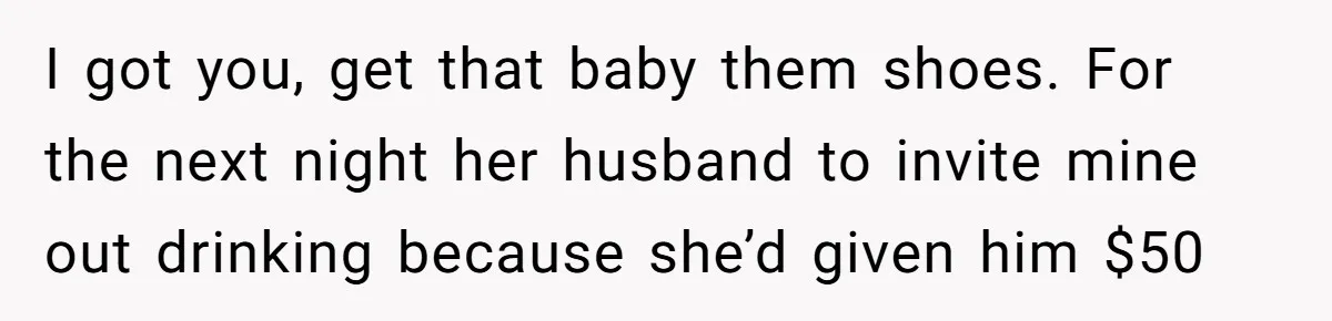 I got you, get that baby them shoes. For the next night her husband to invite mine out drinking because she’d given him $50