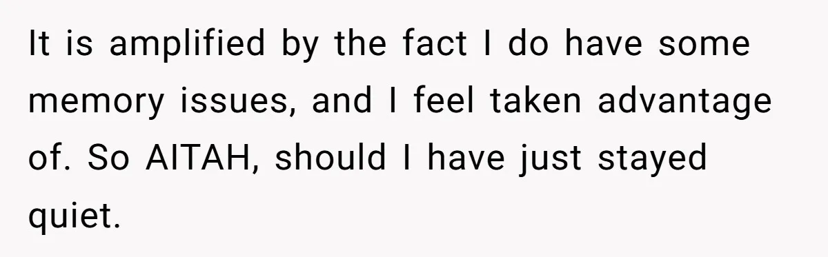 It is amplified by the fact I do have some memory issues, and I feel taken advantage of. So AITAH, should I have just stayed quiet.