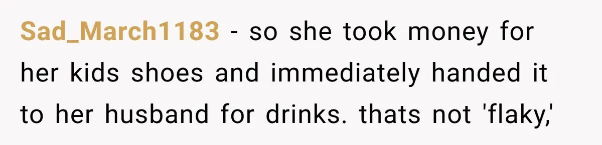 Sad_March1183 − so she took money for her kids shoes and immediately handed it to her husband for drinks. thats not 'flaky,'