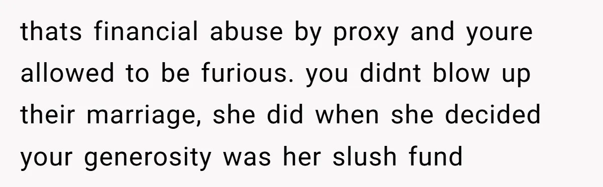 thats financial abuse by proxy and youre allowed to be furious. you didnt blow up their marriage, she did when she decided your generosity was her slush fund