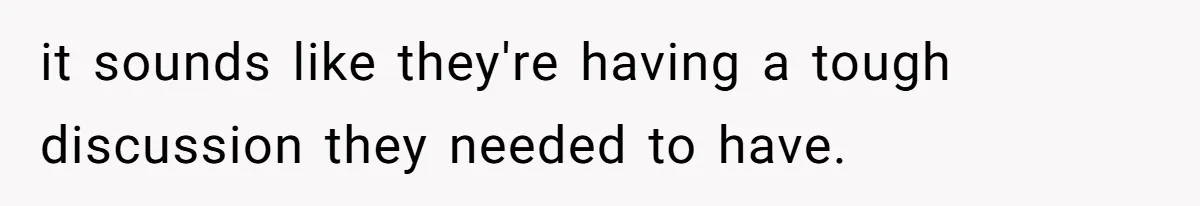 it sounds like they're having a tough discussion they needed to have.