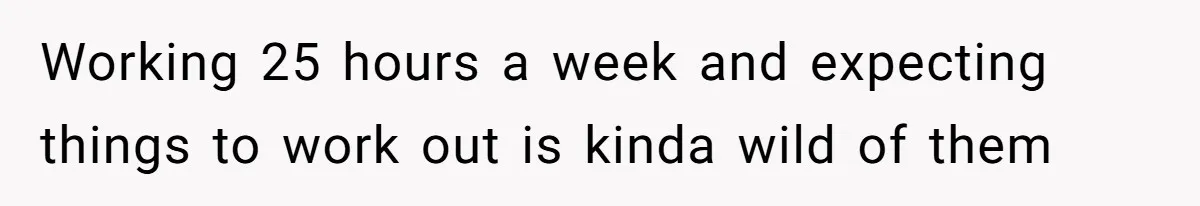Working 25 hours a week and expecting things to work out is kinda wild of them