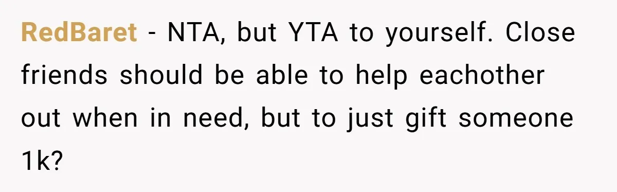 RedBaret − NTA, but YTA to yourself. Close friends should be able to help eachother out when in need, but to just gift someone 1k?
