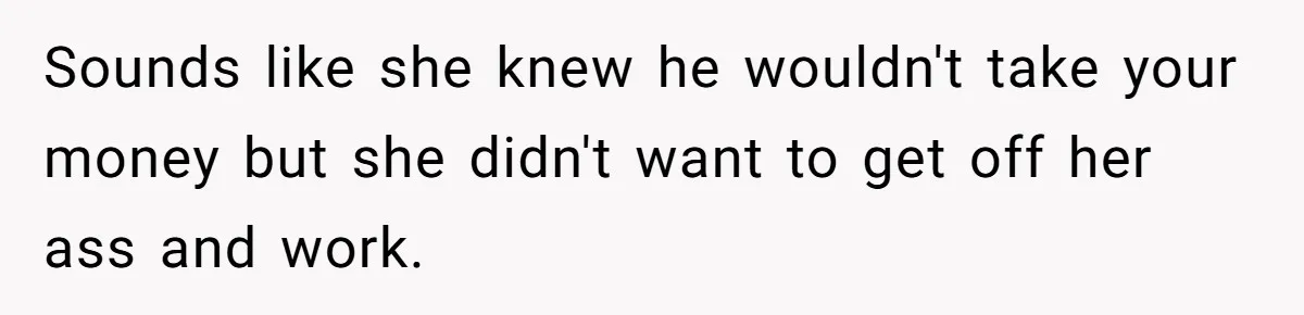 Sounds like she knew he wouldn't take your money but she didn't want to get off her ass and work.