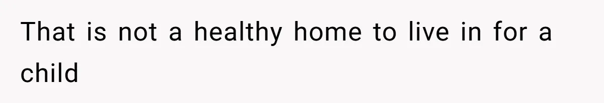 That is not a healthy home to live in for a child