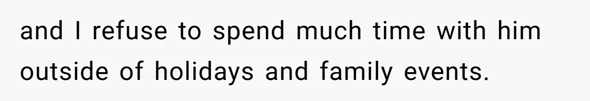 and I refuse to spend much time with him outside of holidays and family events.