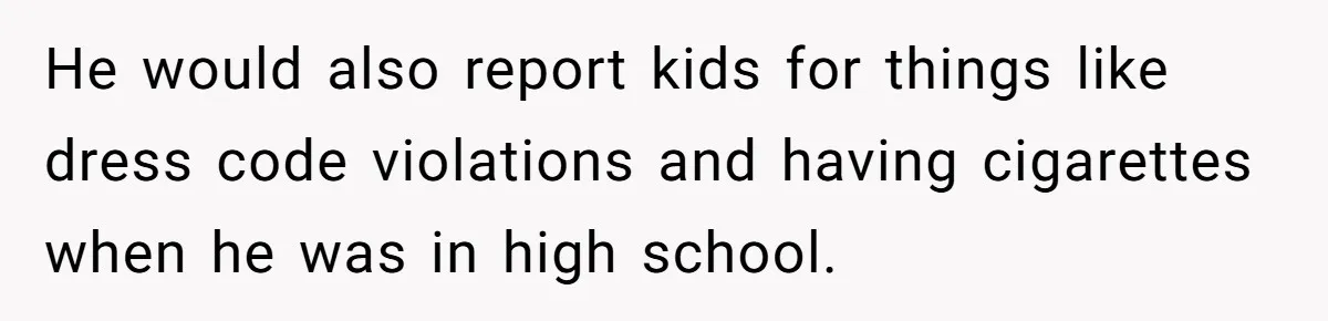 He would also report kids for things like dress code violations and having cigarettes when he was in high school.