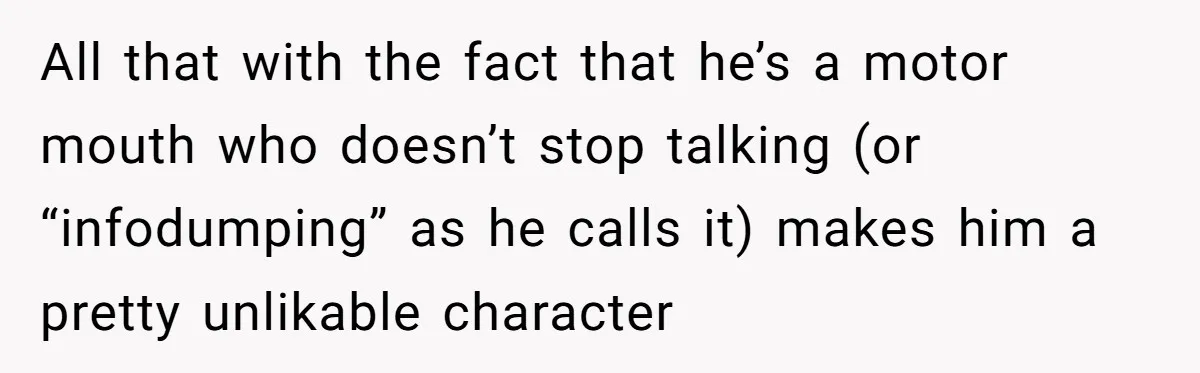 All that with the fact that he’s a motor mouth who doesn’t stop talking (or “infodumping” as he calls it) makes him a pretty unlikable character