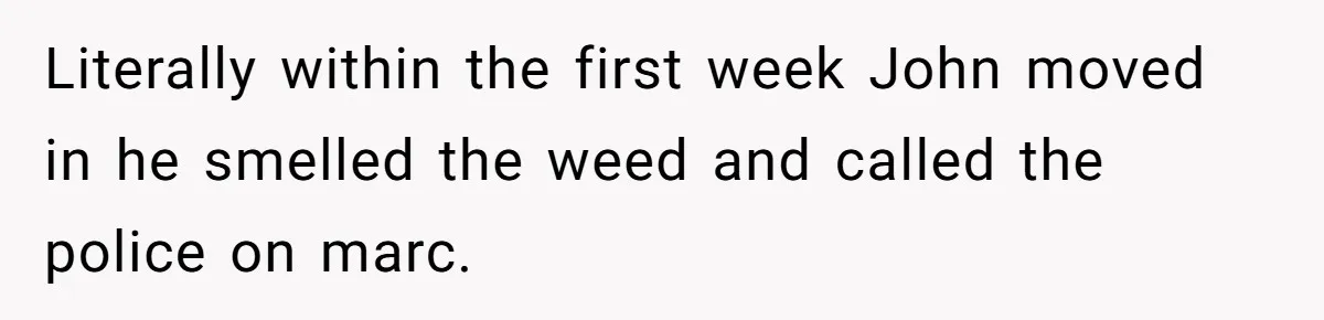Literally within the first week John moved in he smelled the weed and called the police on marc.
