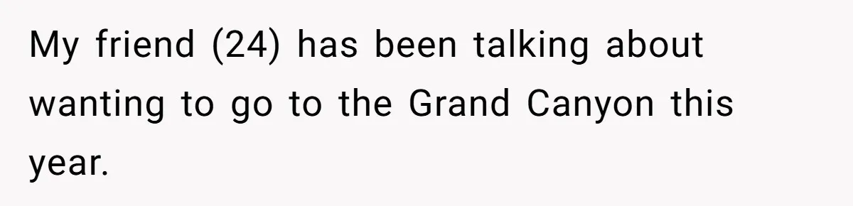 My friend (24) has been talking about wanting to go to the Grand Canyon this year.