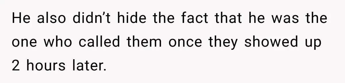 He also didn’t hide the fact that he was the one who called them once they showed up 2 hours later.