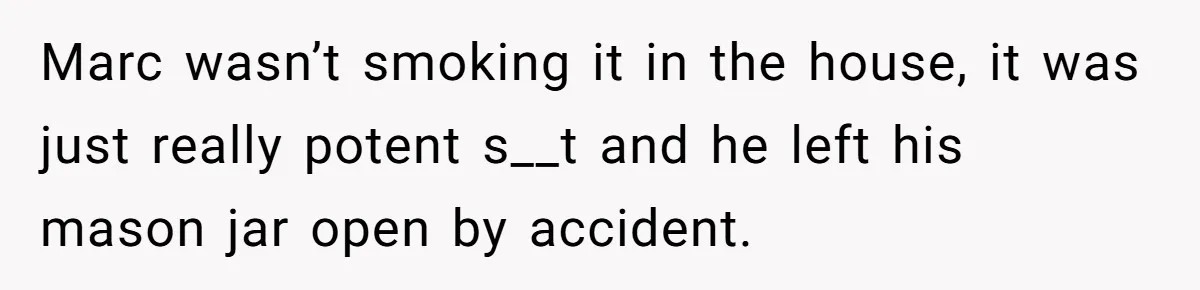 Marc wasn’t smoking it in the house, it was just really potent s__t and he left his mason jar open by accident.