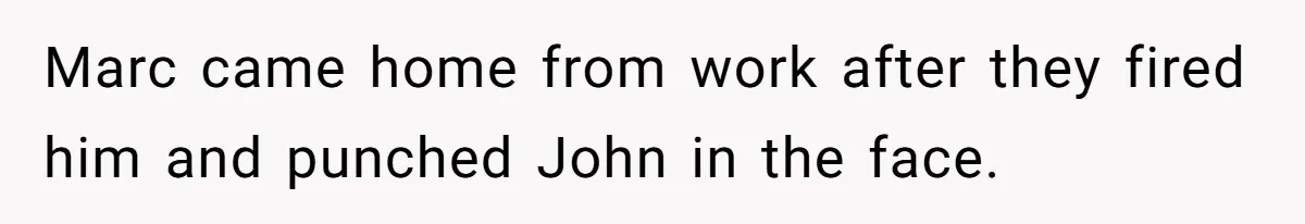 Marc came home from work after they fired him and punched John in the face.