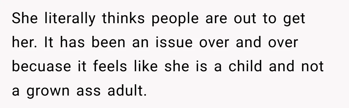 She literally thinks people are out to get her. It has been an issue over and over becuase it feels like she is a child and not a grown ass...