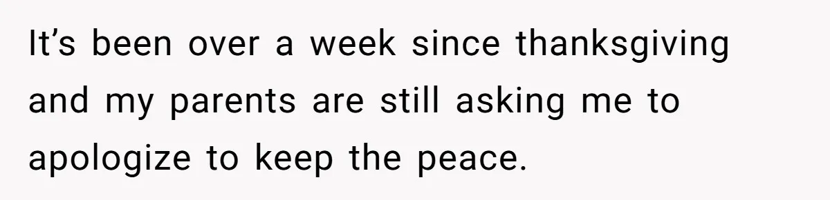 It’s been over a week since thanksgiving and my parents are still asking me to apologize to keep the peace.