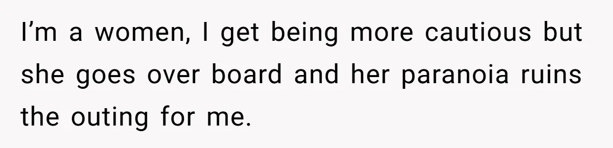 I’m a women, I get being more cautious but she goes over board and her paranoia ruins the outing for me.