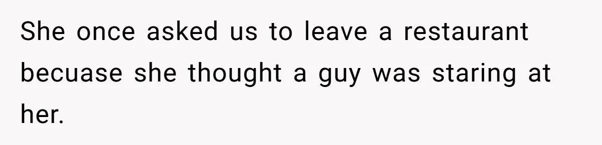 She once asked us to leave a restaurant becuase she thought a guy was staring at her.
