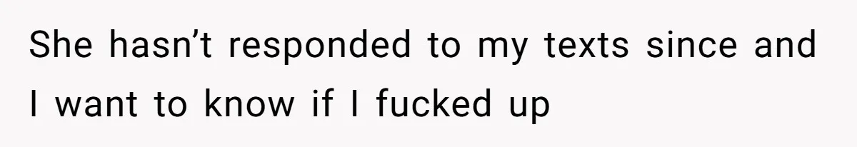 She hasn’t responded to my texts since and I want to know if I fucked up