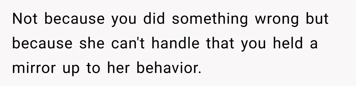 Not because you did something wrong but because she can't handle that you held a mirror up to her behavior.