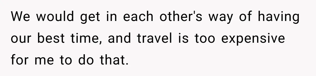 We would get in each other's way of having our best time, and travel is too expensive for me to do that.