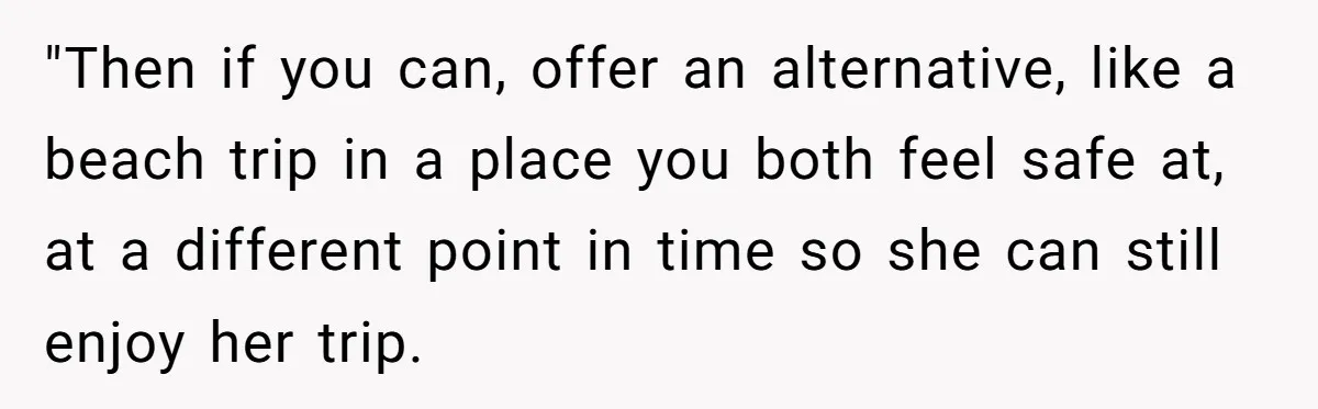"Then if you can, offer an alternative, like a beach trip in a place you both feel safe at, at a different point in time so she can still enjoy...