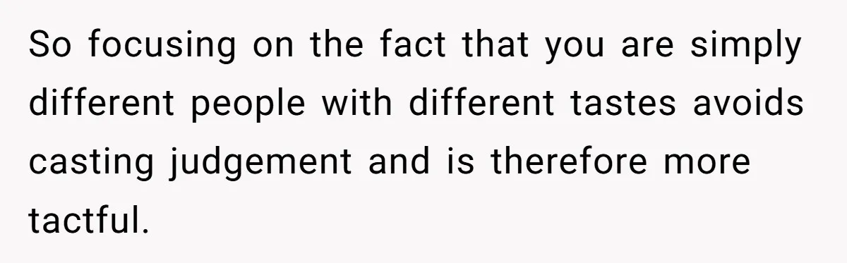 So focusing on the fact that you are simply different people with different tastes avoids casting judgement and is therefore more tactful.