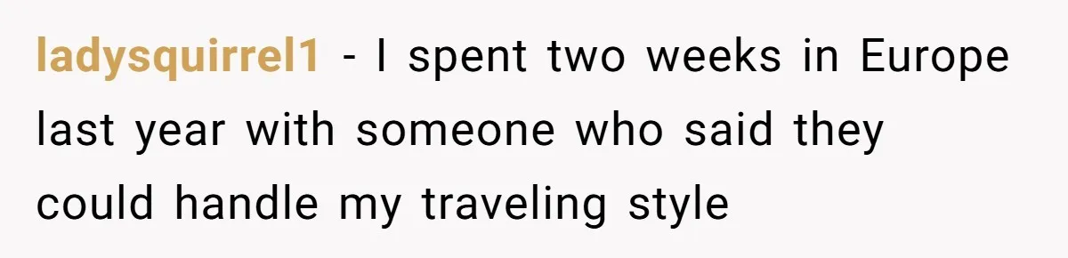 ladysquirrel1 − I spent two weeks in Europe last year with someone who said they could handle my traveling style