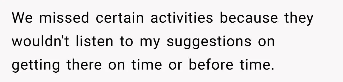 We missed certain activities because they wouldn't listen to my suggestions on getting there on time or before time.