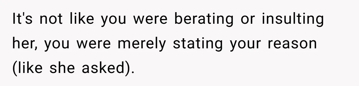 It's not like you were berating or insulting her, you were merely stating your reason (like she asked).