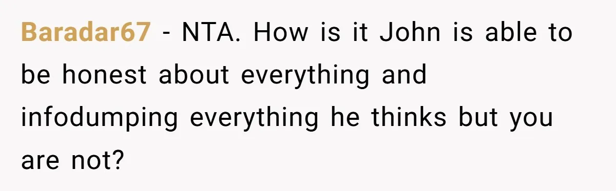 Baradar67 − NTA. How is it John is able to be honest about everything and infodumping everything he thinks but you are not?