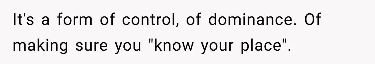 It's a form of control, of dominance. Of making sure you "know your place".