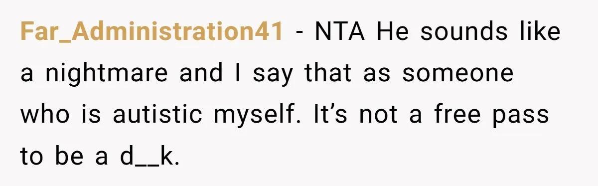 Far_Administration41 − NTA He sounds like a nightmare and I say that as someone who is autistic myself. It’s not a free pass to be a d__k.