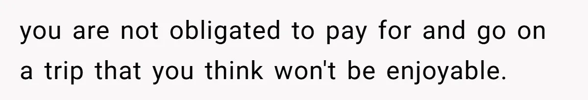 you are not obligated to pay for and go on a trip that you think won't be enjoyable.