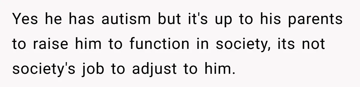 Yes he has autism but it's up to his parents to raise him to function in society, its not society's job to adjust to him.