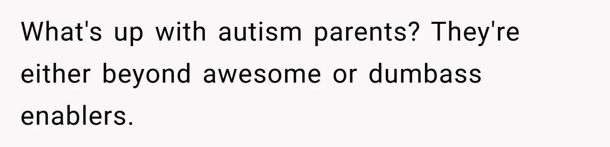 What's up with autism parents? They're either beyond awesome or dumbass enablers.