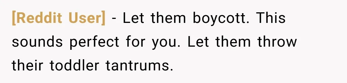 [Reddit User] − Let them boycott. This sounds perfect for you. Let them throw their toddler tantrums.