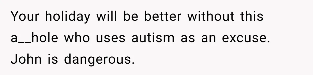 Your holiday will be better without this a__hole who uses autism as an excuse. John is dangerous.