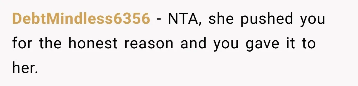 DebtMindless6356 − NTA, she pushed you for the honest reason and you gave it to her.