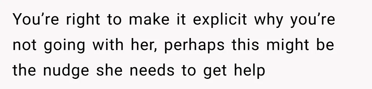 You’re right to make it explicit why you’re not going with her, perhaps this might be the nudge she needs to get help